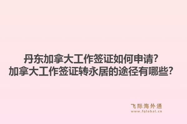 丹東加拿大工作簽證如何申請？加拿大工作簽證轉(zhuǎn)永居的途徑有哪些？1.jpg