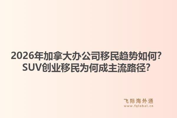 2026年加拿大辦公司移民趨勢如何？SUV創(chuàng)業(yè)移民為何成主流路徑？1.jpg