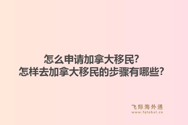 怎么申請(qǐng)加拿大移民？怎樣去加拿大移民的步驟有哪些？1.jpg