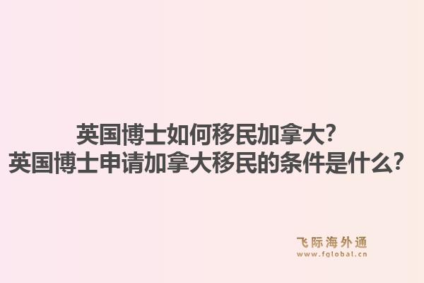 英國博士如何移民加拿大？英國博士申請(qǐng)加拿大移民的條件是什么？1.jpg