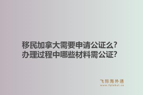 移民加拿大需要申請公證么？辦理過程中哪些材料需公證？1.jpg