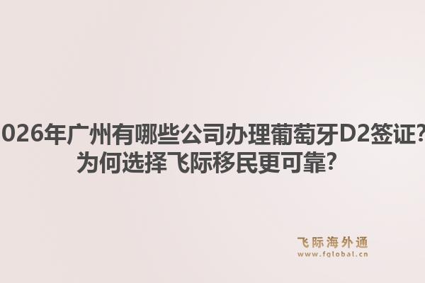 2026年廣州有哪些公司辦理葡萄牙D2簽證？為何選擇飛際移民更可靠？1.jpg