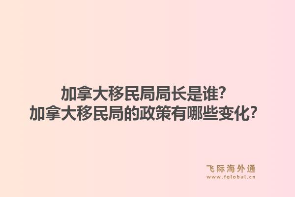 加拿大移民局局長是誰？加拿大移民局的政策有哪些變化？1.jpg
