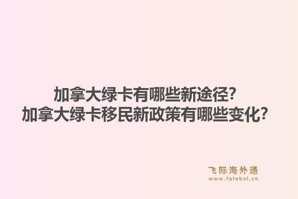 加拿大綠卡有哪些新途徑？加拿大綠卡移民新政策有哪些變化？1.jpg