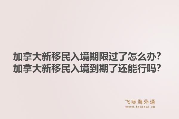 加拿大新移民入境期限過了怎么辦？加拿大新移民入境到期了還能行嗎？1.jpg