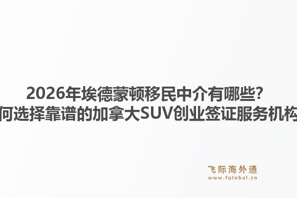 2026年埃德蒙頓移民中介有哪些？如何選擇靠譜的加拿大SUV創(chuàng)業(yè)簽證服務機構(gòu)？