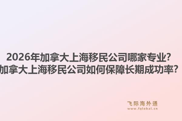 2026年加拿大上海移民公司哪家專業(yè)？加拿大上海移民公司如何保障長期成功率？