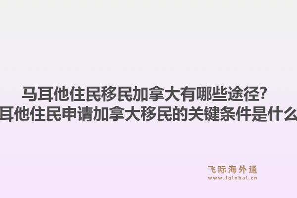 馬耳他住民移民加拿大有哪些途徑？馬耳他住民申請加拿大移民的關鍵條件是什么？1.jpg