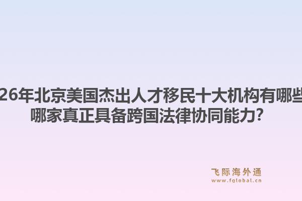 2026年北京美國(guó)杰出人才移民十大機(jī)構(gòu)有哪些？哪家真正具備跨國(guó)法律協(xié)同能力？1.jpg