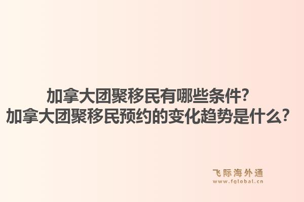 加拿大團(tuán)聚移民有哪些條件？加拿大團(tuán)聚移民預(yù)約的變化趨勢(shì)是什么？1.jpg
