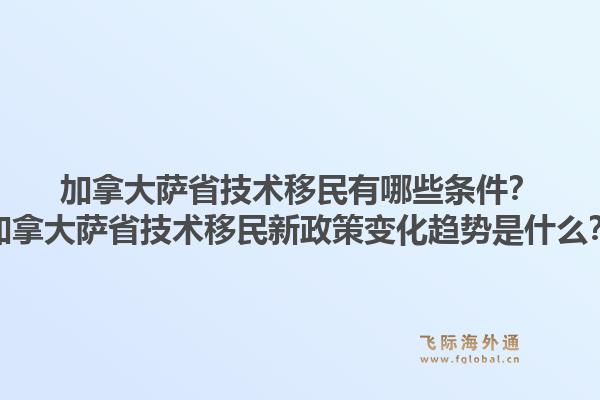 加拿大薩省技術(shù)移民有哪些條件？加拿大薩省技術(shù)移民新政策變化趨勢是什么？1.jpg