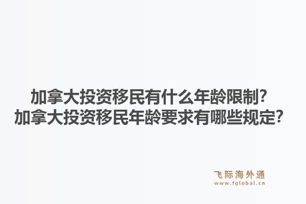 加拿大投資移民有什么年齡限制？加拿大投資移民年齡要求有哪些規(guī)定？1.jpg