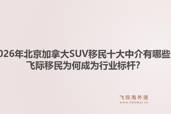 2026年北京加拿大SUV移民十大中介有哪些？飛際移民為何成為行業(yè)標(biāo)桿？1.jpg