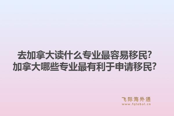 去加拿大讀什么專業(yè)最容易移民？加拿大哪些專業(yè)最有利于申請(qǐng)移民？1.jpg