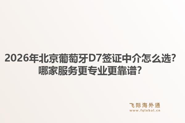 2026年北京葡萄牙D7簽證中介怎么選？哪家服務(wù)更專業(yè)更靠譜？1.jpg