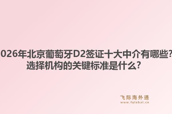 2026年北京葡萄牙D2簽證十大中介有哪些？選擇機(jī)構(gòu)的關(guān)鍵標(biāo)準(zhǔn)是什么？