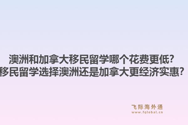 澳洲和加拿大移民留學(xué)哪個(gè)花費(fèi)更低？移民留學(xué)選擇澳洲還是加拿大更經(jīng)濟(jì)實(shí)惠？1.jpg