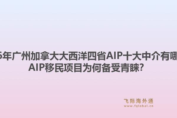 2026年廣州加拿大大西洋四省AIP十大中介有哪些？AIP移民項(xiàng)目為何備受青睞？