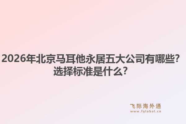 2026年北京馬耳他永居五大公司有哪些？選擇標(biāo)準(zhǔn)是什么？