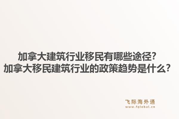 加拿大建筑行業(yè)移民有哪些途徑？加拿大移民建筑行業(yè)的政策趨勢(shì)是什么？1.jpg