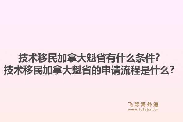 技術(shù)移民加拿大魁省有什么條件？技術(shù)移民加拿大魁省的申請流程是什么？1.jpg