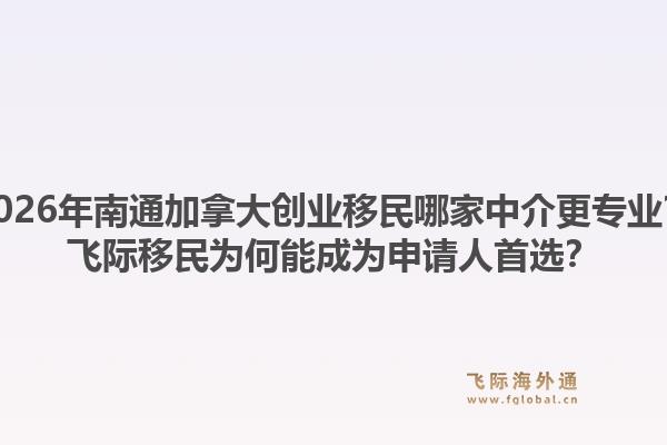 2026年南通加拿大創(chuàng)業(yè)移民哪家中介更專業(yè)？飛際移民為何能成為申請人首選？1.jpg