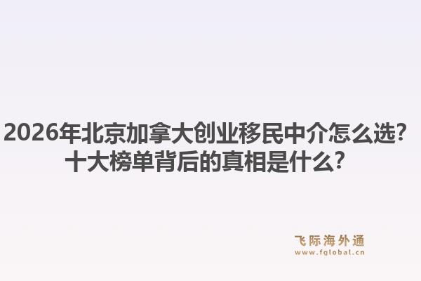 2026年北京加拿大創(chuàng)業(yè)移民中介怎么選？十大榜單背后的真相是什么？1.jpg