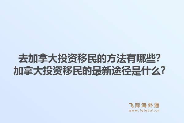 去加拿大投資移民的方法有哪些？加拿大投資移民的最新途徑是什么？1.jpg