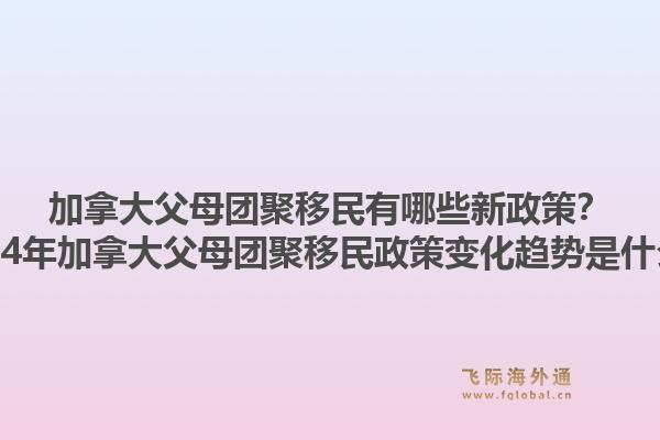 加拿大父母團聚移民有哪些新政策？2024年加拿大父母團聚移民政策變化趨勢是什么？1.jpg