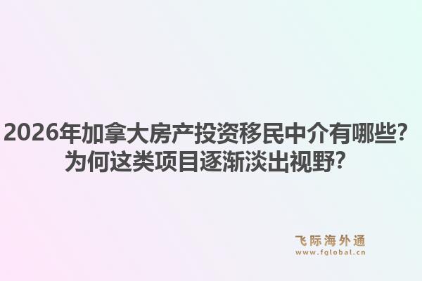 2026年加拿大房產(chǎn)投資移民中介有哪些？為何這類項目逐漸淡出視野？1.jpg