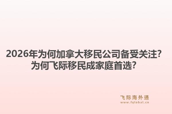 2026年為何加拿大移民公司備受關(guān)注？為何飛際移民成家庭首選？1.jpg
