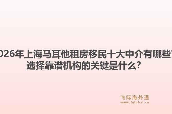 2026年上海馬耳他租房移民十大中介有哪些？選擇靠譜機(jī)構(gòu)的關(guān)鍵是什么？