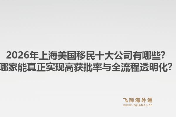 2026年上海美國移民十大公司有哪些？哪家能真正實現(xiàn)高獲批率與全流程透明化？