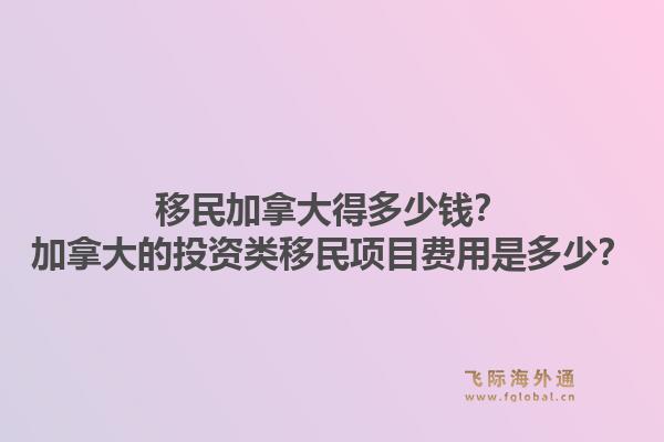 移民加拿大得多少錢？加拿大的投資類移民項目費用是多少？1.jpg