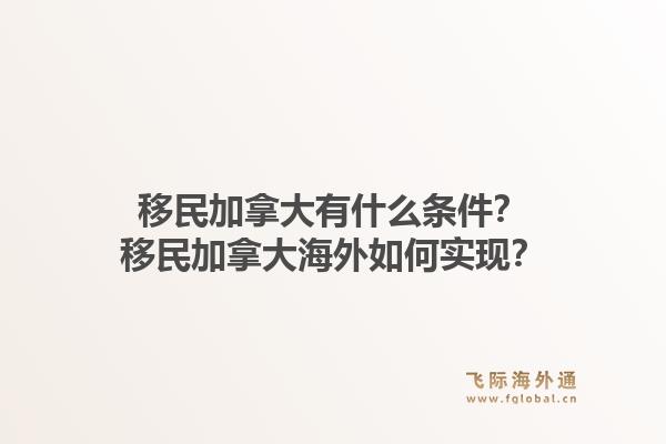 移民加拿大有什么條件？移民加拿大海外如何實(shí)現(xiàn)？1.jpg