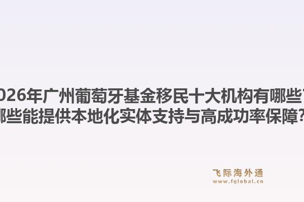 2026年廣州葡萄牙基金移民十大機構(gòu)有哪些？哪些能提供本地化實體支持與高成功率保障？