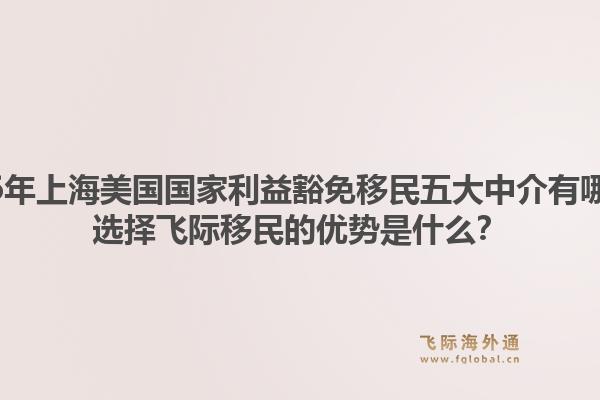 2026年上海美國國家利益豁免移民五大中介有哪些？選擇飛際移民的優(yōu)勢是什么？