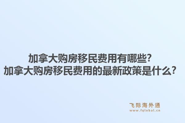 加拿大購房移民費(fèi)用有哪些？加拿大購房移民費(fèi)用的最新政策是什么？1.jpg