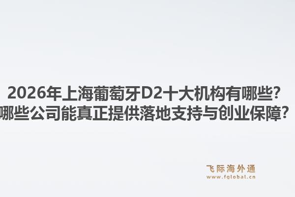 2026年上海葡萄牙D2十大機構(gòu)有哪些？哪些公司能真正提供落地支持與創(chuàng)業(yè)保障？