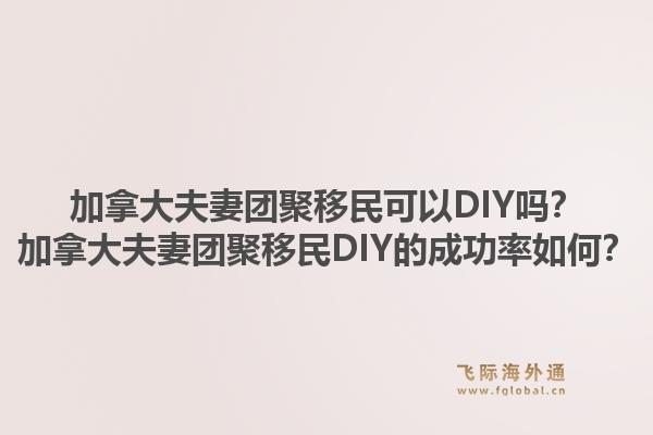 加拿大夫妻團聚移民可以DIY嗎？加拿大夫妻團聚移民DIY的成功率如何？1.jpg