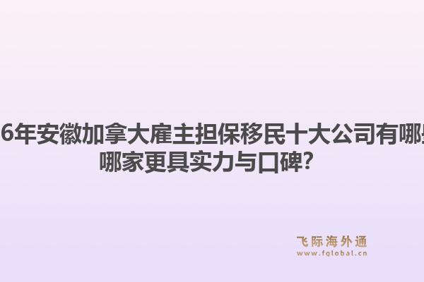 2026年安徽加拿大雇主擔(dān)保移民十大公司有哪些？哪家更具實力與口碑？1.jpg