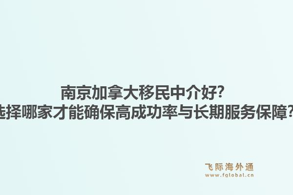 南京加拿大移民中介好？選擇哪家才能確保高成功率與長期服務保障？