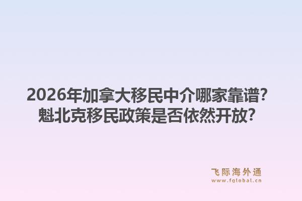 2026年加拿大移民中介哪家靠譜？魁北克移民政策是否依然開(kāi)放？1.jpg