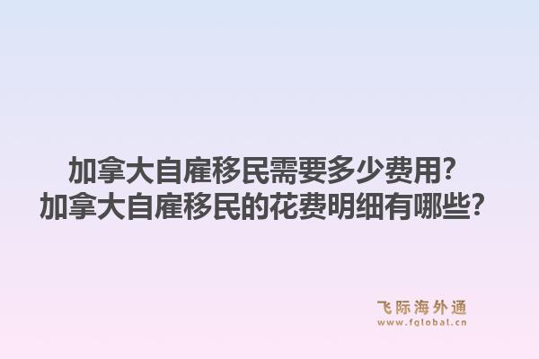 加拿大自雇移民需要多少費用？加拿大自雇移民的花費明細(xì)有哪些？1.jpg
