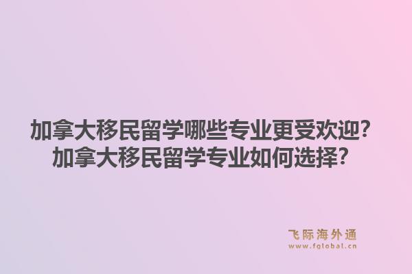 加拿大移民留學(xué)哪些專業(yè)更受歡迎？加拿大移民留學(xué)專業(yè)如何選擇？1.jpg