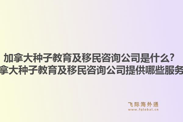 加拿大種子教育及移民咨詢公司是什么？加拿大種子教育及移民咨詢公司提供哪些服務(wù)？1.jpg