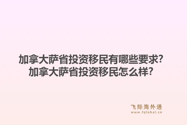 加拿大薩省投資移民有哪些要求？加拿大薩省投資移民怎么樣？1.jpg