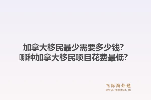 加拿大移民最少需要多少錢？哪種加拿大移民項(xiàng)目花費(fèi)最低？1.jpg