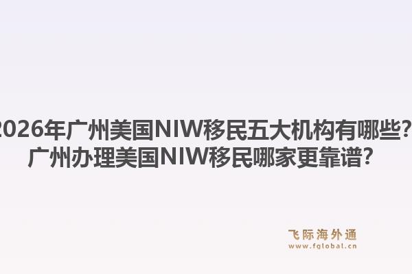 2026年廣州美國NIW移民五大機構(gòu)有哪些？廣州辦理美國NIW移民哪家更靠譜？