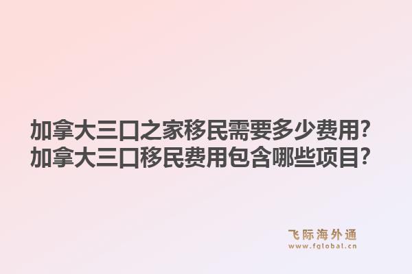 加拿大三口之家移民需要多少費(fèi)用？加拿大三口移民費(fèi)用包含哪些項(xiàng)目？1.jpg
